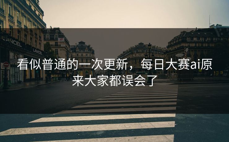 看似普通的一次更新,每日大赛ai原来大家都误会了 看似普通的一次更新,每日大赛ai原来大家都误会了