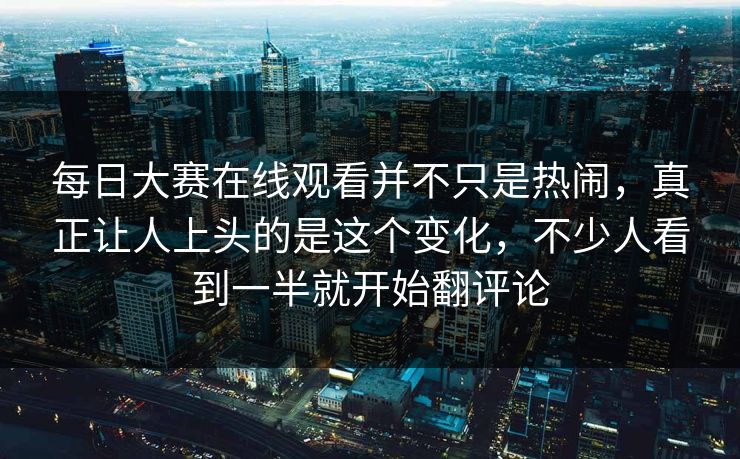 每日大赛在线观看并不只是热闹,真正让人上头的是这个变化,不少人看到一半就开始翻评论 每日大赛在线观看并不只是热闹,真正让人上头的是这个变化,不少人看到一半就开始翻评论