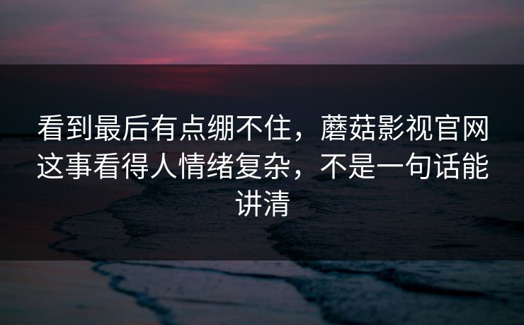 看到最后有点绷不住,蘑菇影视官网这事看得人情绪复杂,不是一句话能讲清 看到最后有点绷不住,蘑菇影视官网这事看得人情绪复杂,不是一句话能讲清