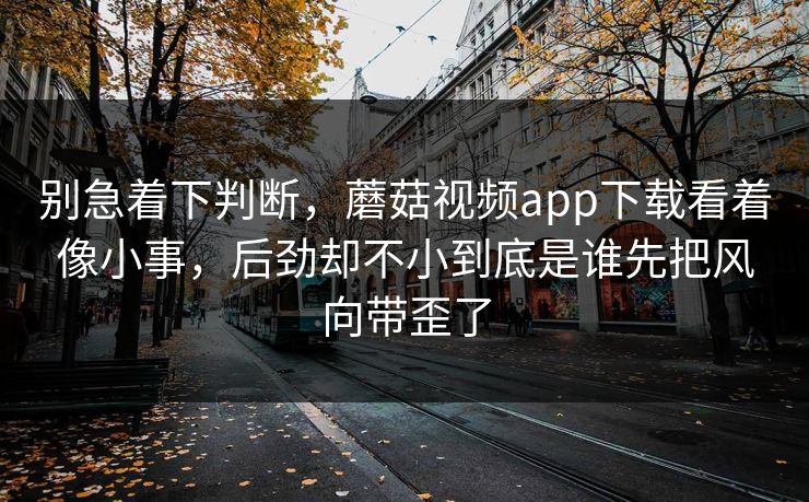 别急着下判断,蘑菇视频app下载看着像小事,后劲却不小到底是谁先把风向带歪了 别急着下判断,蘑菇视频app下载看着像小事,后劲却不小到底是谁先把风向带歪了