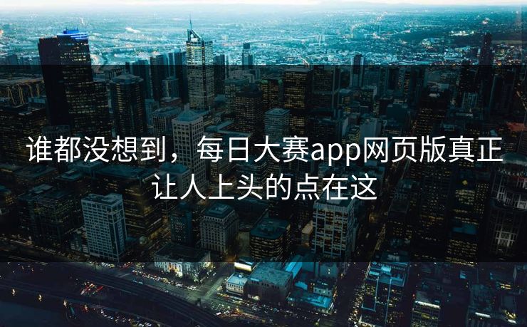 谁都没想到,每日大赛app网页版真正让人上头的点在这 谁都没想到,每日大赛app网页版真正让人上头的点在这