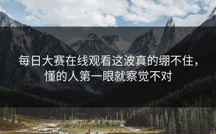 每日大赛在线观看这波真的绷不住,懂的人第一眼就察觉不对 每日大赛在线观看这波真的绷不住,懂的人第一眼就察觉不对