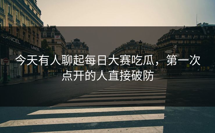 今天有人聊起每日大赛吃瓜，第一次点开的人直接破防