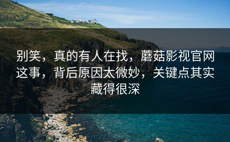 别笑,真的有人在找,蘑菇影视官网这事,背后原因太微妙,关键点其实藏得很深 别笑,真的有人在找,蘑菇影视官网这事,背后原因太微妙,关键点其实藏得很深