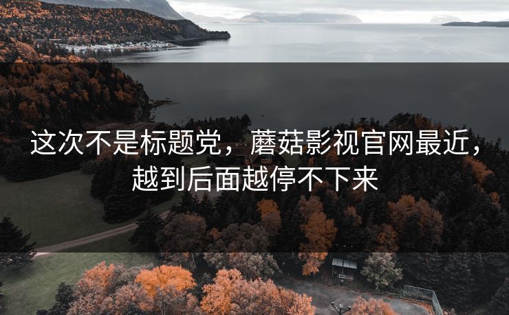 这次不是标题党,蘑菇影视官网最近,越到后面越停不下来 这次不是标题党,蘑菇影视官网最近,越到后面越停不下来