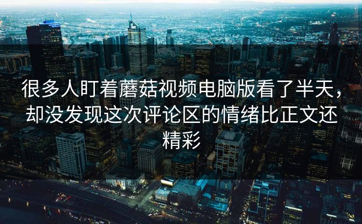 很多人盯着蘑菇视频电脑版看了半天,却没发现这次评论区的情绪比正文还精彩 很多人盯着蘑菇视频电脑版看了半天,却没发现这次评论区的情绪比正文还精彩
