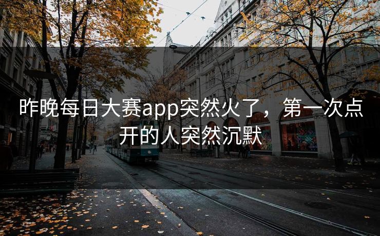 昨晚每日大赛app突然火了,第一次点开的人突然沉默 昨晚每日大赛app突然火了,第一次点开的人突然沉默