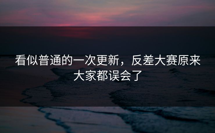 看似普通的一次更新,反差大赛原来大家都误会了 看似普通的一次更新,反差大赛原来大家都误会了