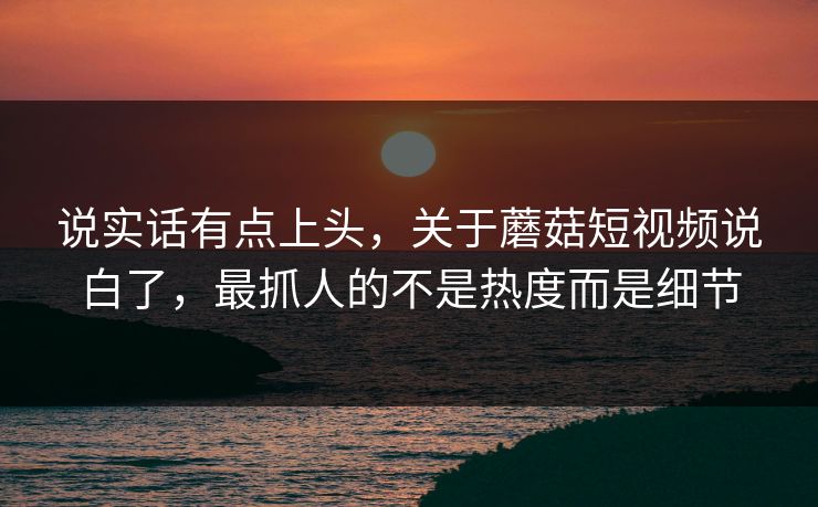 说实话有点上头,关于蘑菇短视频说白了,最抓人的不是热度而是细节 说实话有点上头,关于蘑菇短视频说白了,最抓人的不是热度而是细节
