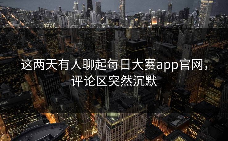 这两天有人聊起每日大赛app官网,评论区突然沉默 这两天有人聊起每日大赛app官网,评论区突然沉默