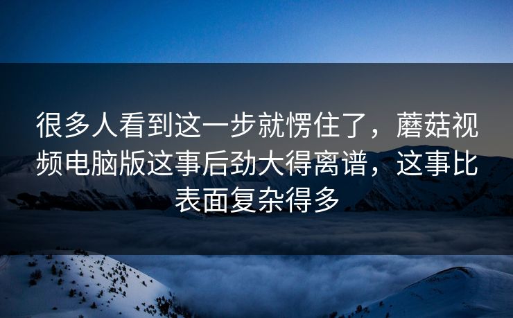 很多人看到这一步就愣住了,蘑菇视频电脑版这事后劲大得离谱,这事比表面复杂得多 很多人看到这一步就愣住了,蘑菇视频电脑版这事后劲大得离谱,这事比表面复杂得多