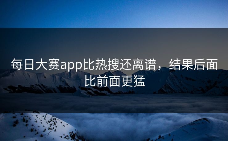 每日大赛app比热搜还离谱,结果后面比前面更猛 每日大赛app比热搜还离谱,结果后面比前面更猛