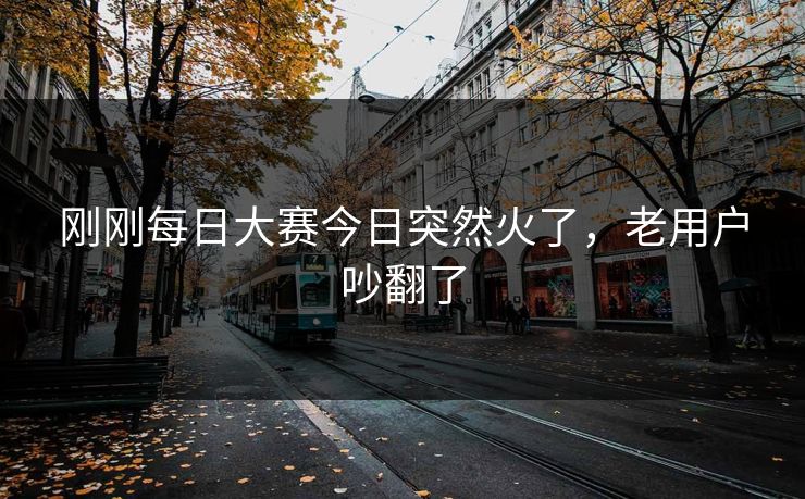 刚刚每日大赛今日突然火了,老用户吵翻了 刚刚每日大赛今日突然火了,老用户吵翻了