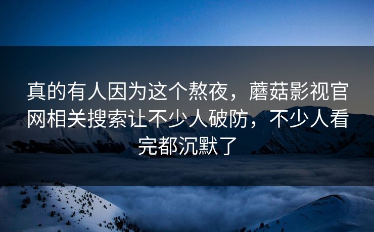 真的有人因为这个熬夜,蘑菇影视官网相关搜索让不少人破防,不少人看完都沉默了 真的有人因为这个熬夜,蘑菇影视官网相关搜索让不少人破防,不少人看完都沉默了