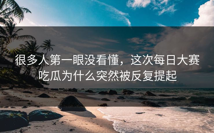 很多人第一眼没看懂，这次每日大赛吃瓜为什么突然被反复提起