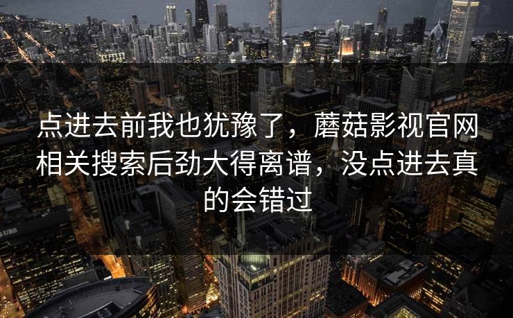 点进去前我也犹豫了,蘑菇影视官网相关搜索后劲大得离谱,没点进去真的会错过 点进去前我也犹豫了,蘑菇影视官网相关搜索后劲大得离谱,没点进去真的会错过