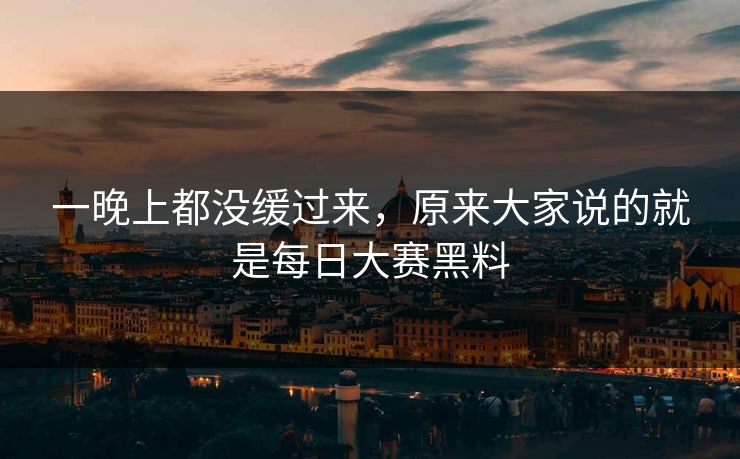 一晚上都没缓过来，原来大家说的就是每日大赛黑料