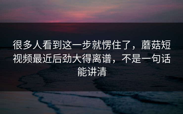 很多人看到这一步就愣住了,蘑菇短视频最近后劲大得离谱,不是一句话能讲清 很多人看到这一步就愣住了,蘑菇短视频最近后劲大得离谱,不是一句话能讲清