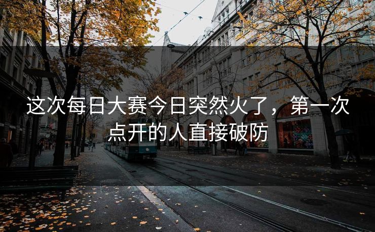 这次每日大赛今日突然火了,第一次点开的人直接破防 这次每日大赛今日突然火了,第一次点开的人直接破防
