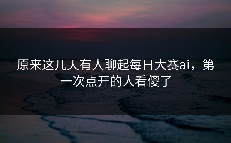 原来这几天有人聊起每日大赛ai，第一次点开的人看傻了